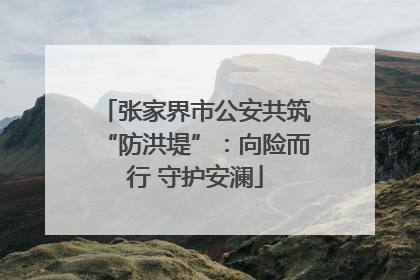 张家界市公安共筑“防洪堤”：向险而行 守护安澜