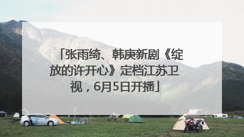 张雨绮、韩庚新剧《绽放的许开心》定档江苏卫视，6月5日开播