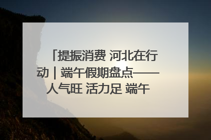 提振消费 河北在行动｜端午假期盘点——人气旺 活力足 端午经济“热浪”迭起