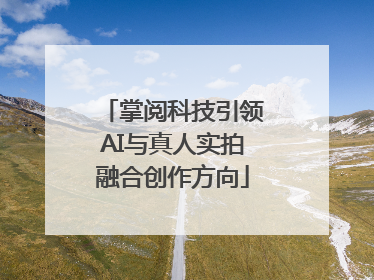 掌阅科技引领AI与真人实拍融合创作方向
