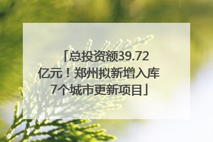 总投资额39.72亿元！郑州拟新增入库7个城市更新项目