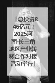 总投资846亿元！2025河南·长三角地区产业转移合作对接活动举行