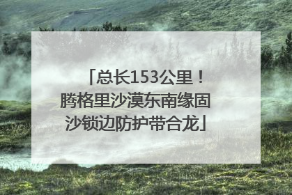 总长153公里！腾格里沙漠东南缘固沙锁边防护带合龙