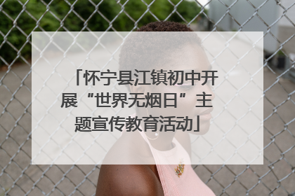 怀宁县江镇初中开展“世界无烟日”主题宣传教育活动