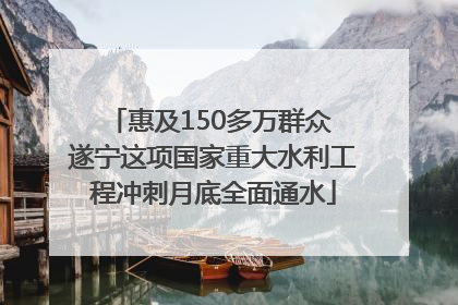 惠及150多万群众 遂宁这项国家重大水利工程冲刺月底全面通水
