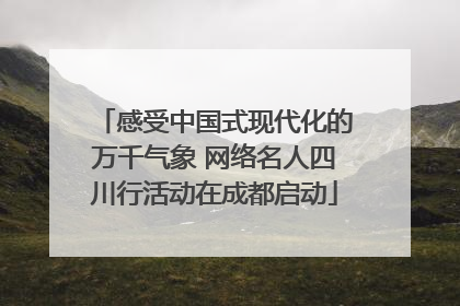 感受中国式现代化的万千气象 网络名人四川行活动在成都启动
