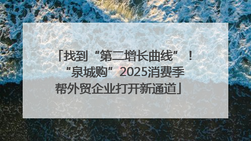 找到“第二增长曲线”！“泉城购”2025消费季帮外贸企业打开新通道