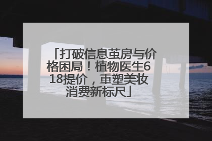 打破信息茧房与价格困局！植物医生618提价，重塑美妆消费新标尺