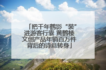 把千年鹤影“装”进游客行囊 黄鹤楼文创产品年销百万件背后的诗意转身