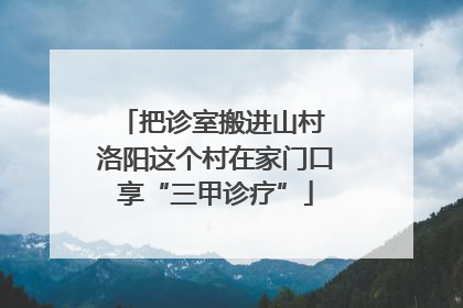 把诊室搬进山村 洛阳这个村在家门口享“三甲诊疗”