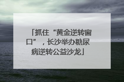 抓住“黄金逆转窗口”，长沙举办糖尿病逆转公益沙龙