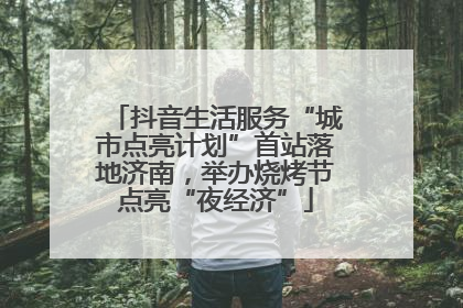 抖音生活服务“城市点亮计划”首站落地济南，举办烧烤节点亮“夜经济”