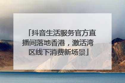 抖音生活服务官方直播间落地香港，激活湾区线下消费新场景