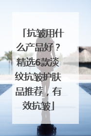 抗皱用什么产品好？精选6款淡纹抗皱护肤品推荐，有效抗皱