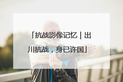 抗战影像记忆｜出川抗战，身已许国