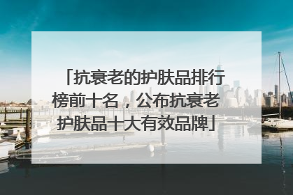 抗衰老的护肤品排行榜前十名，公布抗衰老护肤品十大有效品牌