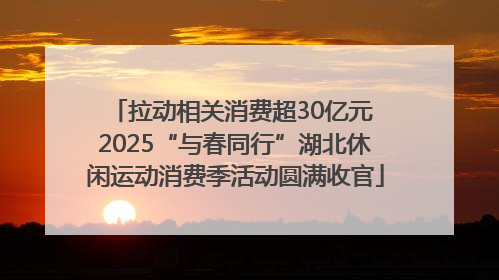 拉动相关消费超30亿元 2025“与春同行”湖北休闲运动消费季活动圆满收官