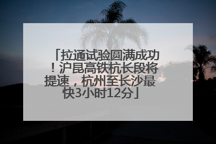 拉通试验圆满成功！沪昆高铁杭长段将提速，杭州至长沙最快3小时12分