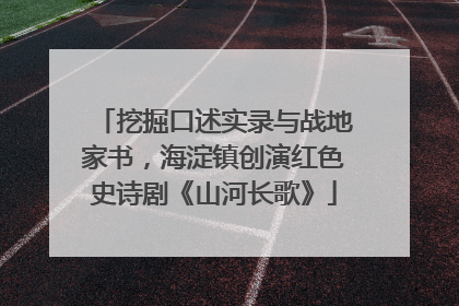 挖掘口述实录与战地家书，海淀镇创演红色史诗剧《山河长歌》