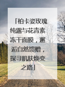 柏卡姿玫瑰纯露与花青素冻干面膜，邂逅自然馈赠，探寻肌肤焕变之路