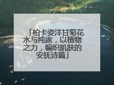 柏卡姿洋甘菊花水与纯露，以植物之力，编织肌肤的安抚诗篇