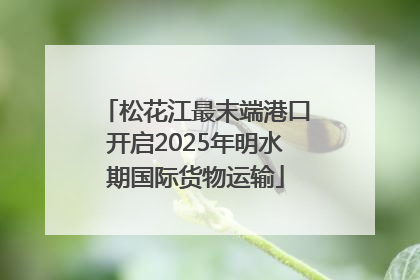松花江最末端港口开启2025年明水期国际货物运输