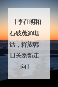 李在明和石破茂通电话，释放韩日关系新走向