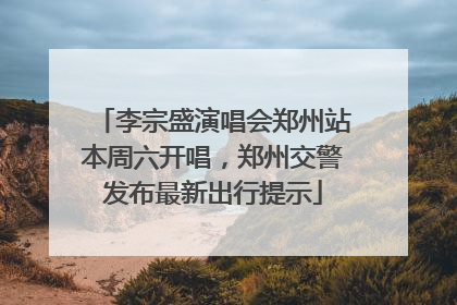 李宗盛演唱会郑州站本周六开唱，郑州交警发布最新出行提示