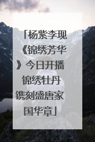 杨紫李现《锦绣芳华》今日开播 锦绣牡丹镌刻盛唐家国华章