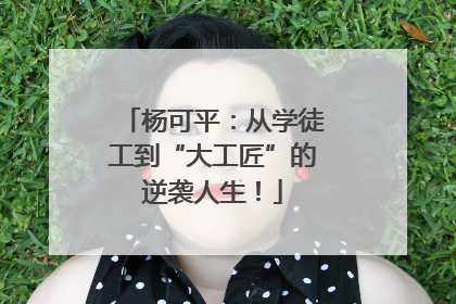 杨可平：从学徒工到“大工匠”的逆袭人生！