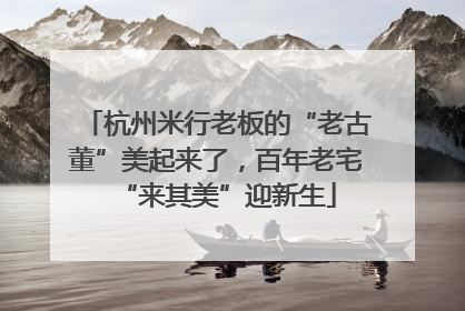 杭州米行老板的“老古董”美起来了，百年老宅“来其美”迎新生