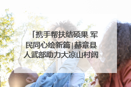携手帮扶结硕果 军民同心绘新篇∣赫章县人武部助力大凉山村阔步乡村振兴路