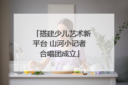 搭建少儿艺术新平台 山河小记者合唱团成立