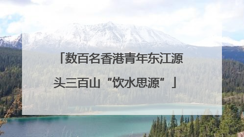 数百名香港青年东江源头三百山“饮水思源”