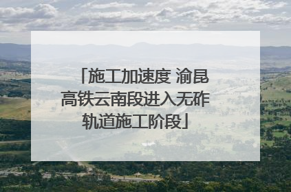施工加速度 渝昆高铁云南段进入无砟轨道施工阶段
