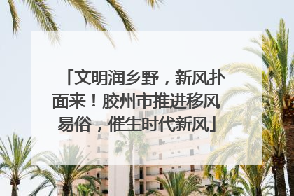 文明润乡野，新风扑面来！胶州市推进移风易俗，催生时代新风