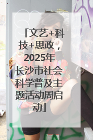 文艺+科技+思政，2025年长沙市社会科学普及主题活动周启动
