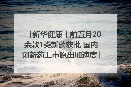 新华健康丨前五月20余款1类新药获批 国内创新药上市跑出加速度