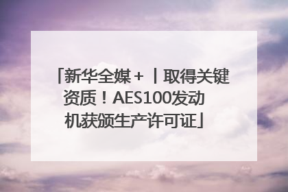 新华全媒＋丨取得关键资质！AES100发动机获颁生产许可证