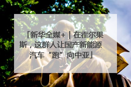 新华全媒+｜在霍尔果斯，这群人让国产新能源汽车“跑”向中亚