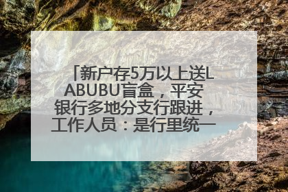 新户存5万以上送LABUBU盲盒，平安银行多地分支行跟进，工作人员：是行里统一的，进货渠道不清楚