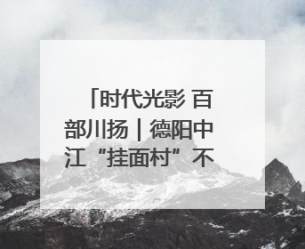 时代光影 百部川扬｜德阳中江“挂面村”不只有挂面