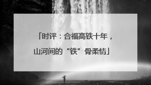 时评：合福高铁十年，山河间的“铁”骨柔情