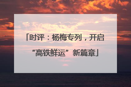 时评：杨梅专列，开启“高铁鲜运”新篇章