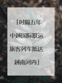 时隔五年 中越国际联运旅客列车抵达越南河内