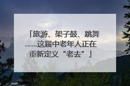 旅游、架子鼓、跳舞……这届中老年人正在重新定义“老去”
