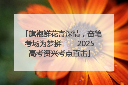 旗袍鲜花寄深情，奋笔考场为梦拼——2025高考资兴考点直击