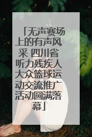 无声赛场上的有声风采 四川省听力残疾人大众篮球运动交流推广活动圆满落幕