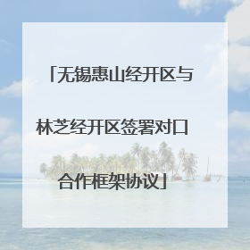 无锡惠山经开区与林芝经开区签署对口合作框架协议
