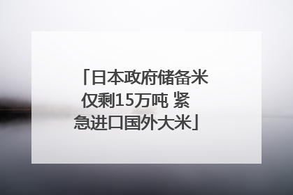 日本政府储备米仅剩15万吨 紧急进口国外大米